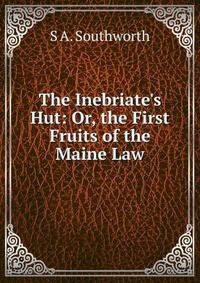 The Inebriate's Hut: Or, the First Fruits of the Maine Law