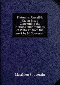 Platonism Unveil'd: Or, an Essay Concerning the Notions and Opinions of Plato Tr. from the Work by M. Souverain.