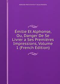 Emilie Et Alphonse, Ou, Danger De Se Livrer a Ses Premieres Impressions, Volume 1 (French Edition)