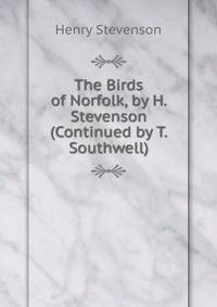 The Birds of Norfolk, by H. Stevenson (Continued by T. Southwell).