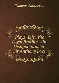 Plays: Life. the Loyal Brother. the Disappointment. Sir Anthony Love