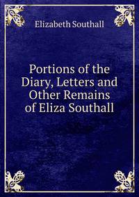 Portions of the Diary, Letters and Other Remains of Eliza Southall