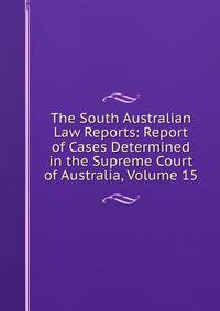 The South Australian Law Reports: Report of Cases Determined in the Supreme Court of Australia, Volume 15