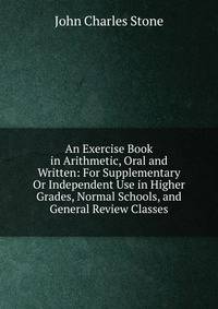 An Exercise Book in Arithmetic, Oral and Written: For Supplementary Or Independent Use in Higher Grades, Normal Schools, and General Review Classes