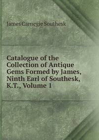 Catalogue of the Collection of Antique Gems Formed by James, Ninth Earl of Southesk, K.T., Volume 1