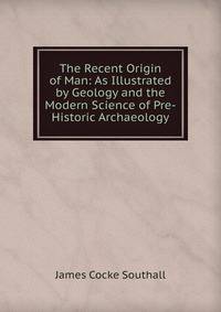 The Recent Origin of Man: As Illustrated by Geology and the Modern Science of Pre-Historic Archaeology