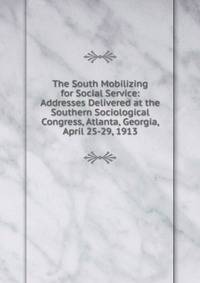 The South Mobilizing for Social Service: Addresses Delivered at the Southern Sociological Congress, Atlanta, Georgia, April 25-29, 1913
