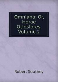 Omniana; Or, Horae Otiosiores, Volume 2