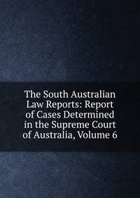 The South Australian Law Reports: Report of Cases Determined in the Supreme Court of Australia, Volume 6