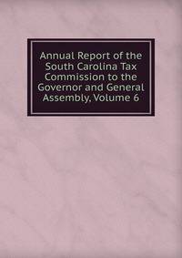 Annual Report of the South Carolina Tax Commission to the Governor and General Assembly, Volume 6