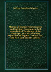 Manual of English Pronunciation and Spelling: Containing a Full Alphabetical Vocabulary of the Language, with a Preliminary Exposition of English . General Use, and As a Text-Book in Schools