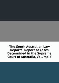 The South Australian Law Reports: Report of Cases Determined in the Supreme Court of Australia, Volume 4