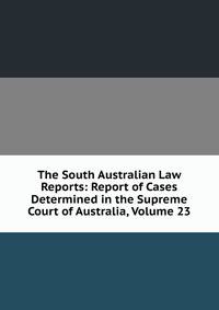 The South Australian Law Reports: Report of Cases Determined in the Supreme Court of Australia, Volume 23