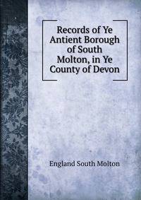 Records of Ye Antient Borough of South Molton, in Ye County of Devon