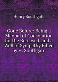 Gone Before: Being a Manual of Consolation for the Bereaved, and a Well of Sympathy Filled by H. Southgate