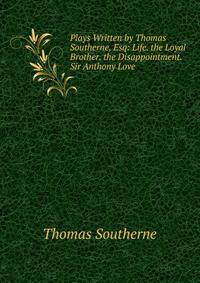 Plays Written by Thomas Southerne, Esq: Life. the Loyal Brother. the Disappointment. Sir Anthony Love