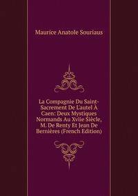 La Compagnie Du Saint-Sacrement De L'autel ? Caen: Deux Mystiques Normands Au Xviie Si?cle, M. De Renty Et Jean De Berni?res (French Edition)