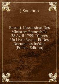 Rastatt. L'assassinat Des Ministres Fran?ais Le 28 Avril 1799: D'apr?s Un Livre R?cent Et Des Documents In?dits (French Edition)