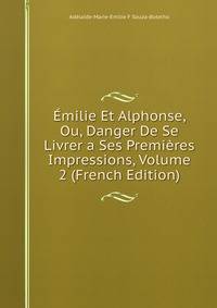Emilie Et Alphonse, Ou, Danger De Se Livrer a Ses Premieres Impressions, Volume 2 (French Edition)