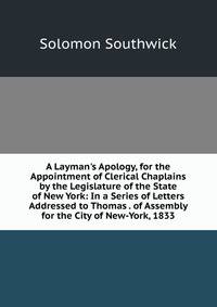 A Layman's Apology, for the Appointment of Clerical Chaplains by the Legislature of the State of New York: In a Series of Letters Addressed to Thomas . of Assembly for the City of New-York, 1833