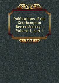 Publications of the Southampton Record Society ., Volume 1, part 1