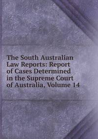 The South Australian Law Reports: Report of Cases Determined in the Supreme Court of Australia, Volume 14