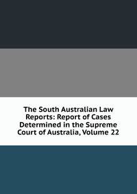 The South Australian Law Reports: Report of Cases Determined in the Supreme Court of Australia, Volume 22