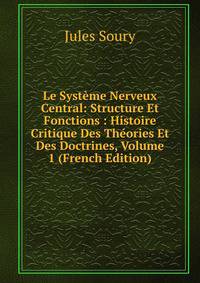 Le Systeme Nerveux Central: Structure Et Fonctions : Histoire Critique Des Theories Et Des Doctrines, Volume 1 (French Edition)