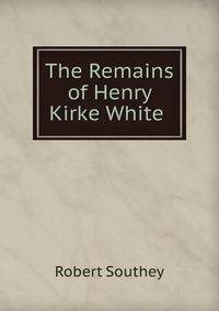 The Remains of Henry Kirke White .