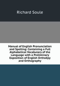 Manual of English Pronunciation and Spelling: Containing a Full Alphabetical Vocabulary of the Language with a Preliminary Exposition of English Orthoepy and Orthography