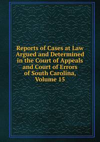 Reports of Cases at Law Argued and Determined in the Court of Appeals and Court of Errors of South Carolina, Volume 15