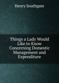 Things a Lady Would Like to Know Concerning Domestic Management and Expenditure