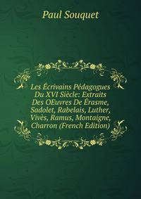 Les Ecrivains Pedagogues Du XVI Siecle: Extraits Des OEuvres De Erasme, Sadolet, Rabelais, Luther, Vives, Ramus, Montaigne, Charron (French Edition)