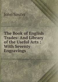 The Book of English Trades: And Library of the Useful Arts : With Seventy Engravings