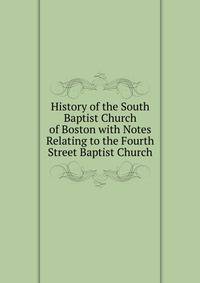 History of the South Baptist Church of Boston with Notes Relating to the Fourth Street Baptist Church