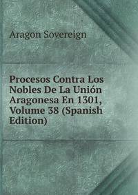 Procesos Contra Los Nobles De La Union Aragonesa En 1301, Volume 38 (Spanish Edition)