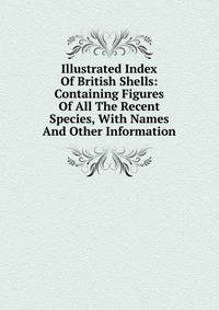 Illustrated Index Of British Shells: Containing Figures Of All The Recent Species, With Names And Other Information
