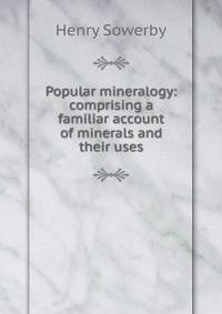 Popular mineralogy: comprising a familiar account of minerals and their uses