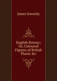 English Botany; Or, Coloured Figures of British Plants &amp;c.