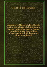 Appendix to Marine shells of South Africa: a catalogue of all the known species : with references to figures in various works, descriptions of new . are new, little known, or hitherto unfigured