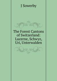 The Forest Cantons of Switzerland: Lucerne, Schwyz, Uri, Unterwalden