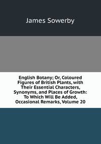 English Botany; Or, Coloured Figures of British Plants, with Their Essential Characters, Synonyms, and Places of Growth: To Which Will Be Added, Occasional Remarks, Volume 20