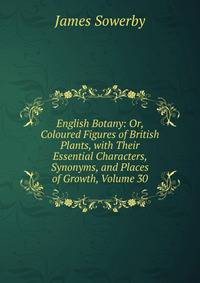English Botany: Or, Coloured Figures of British Plants, with Their Essential Characters, Synonyms, and Places of Growth, Volume 30