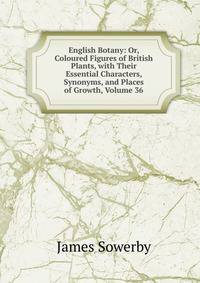 English Botany: Or, Coloured Figures of British Plants, with Their Essential Characters, Synonyms, and Places of Growth, Volume 36