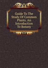 Guide To The Study Of Common Plants. An Introduction To Botany