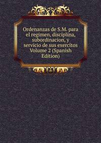 Ordenanzas de S.M. para el regimen, disciplina, subordinacion, y servicio de sus exercitos Volume 2 (Spanish Edition)