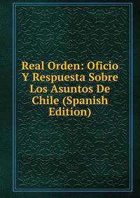 Real Orden: Oficio Y Respuesta Sobre Los Asuntos De Chile (Spanish Edition)