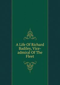A Life Of Richard Badiley, Vice-admiral Of The Fleet