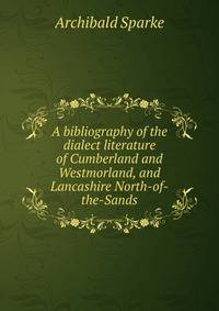 A bibliography of the dialect literature of Cumberland and Westmorland, and Lancashire North-of-the-Sands