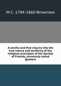 A careful and free inquiry into the true nature and tendency of the religious principles of the Society of Friends, commonly called Quakers